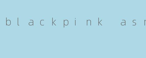 blackpink asmr